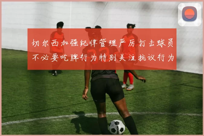 切尔西加强纪律管理严厉打击球员不必要吃牌行为特别关注抗议行为