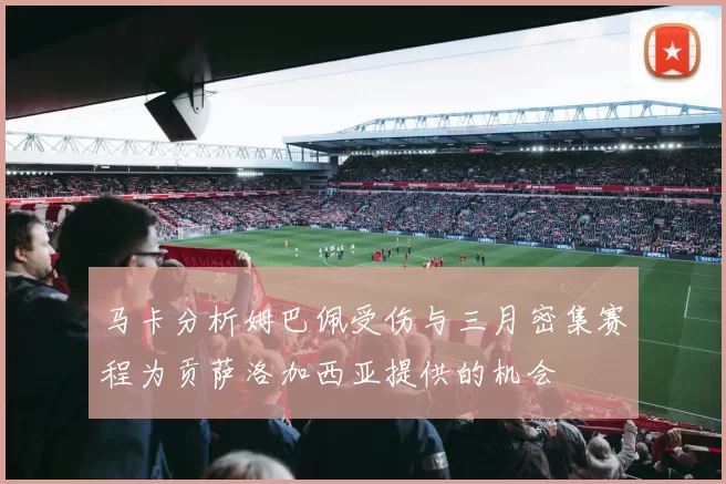 马卡分析姆巴佩受伤与三月密集赛程为贡萨洛加西亚提供的机会