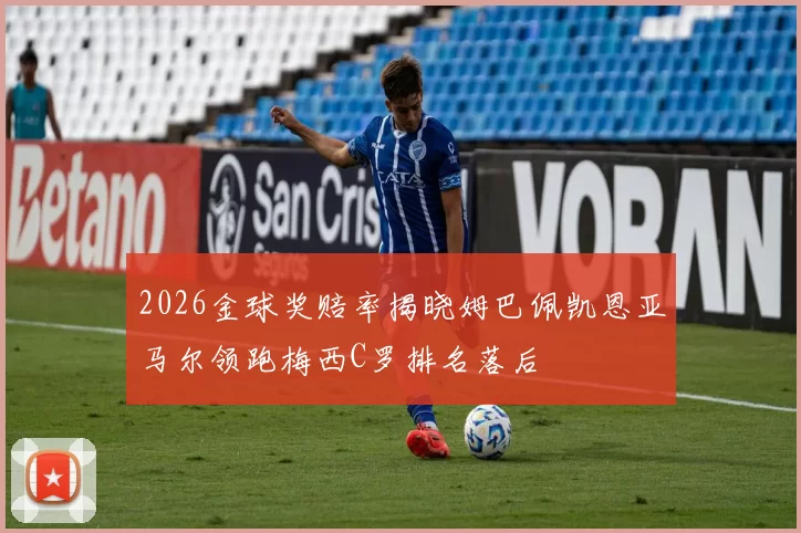 2026金球奖赔率揭晓姆巴佩凯恩亚马尔领跑梅西C罗排名落后