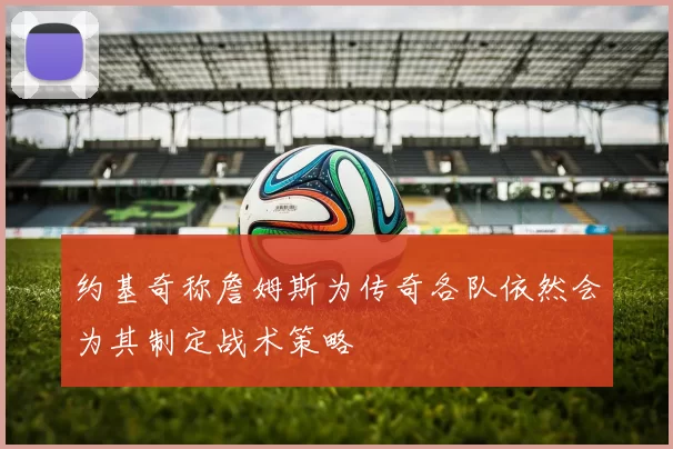 约基奇称詹姆斯为传奇各队依然会为其制定战术策略