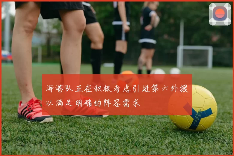 海港队正在积极考虑引进第六外援以满足明确的阵容需求