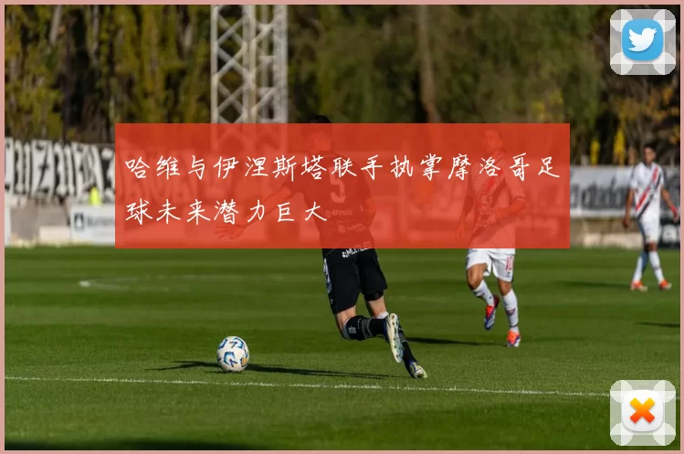 哈维与伊涅斯塔联手执掌摩洛哥足球未来潜力巨大