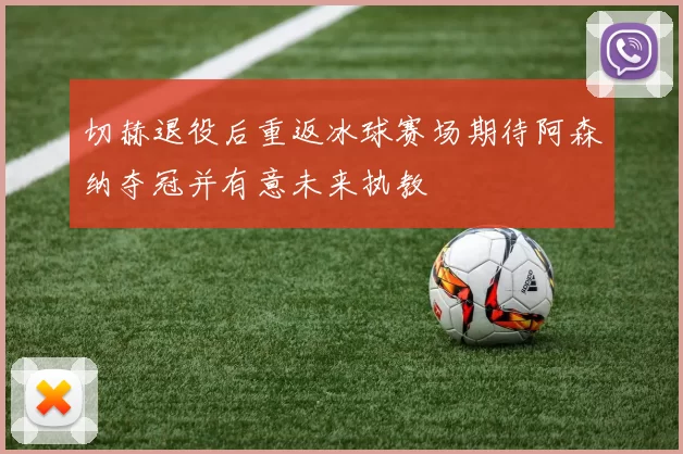 切赫退役后重返冰球赛场期待阿森纳夺冠并有意未来执教