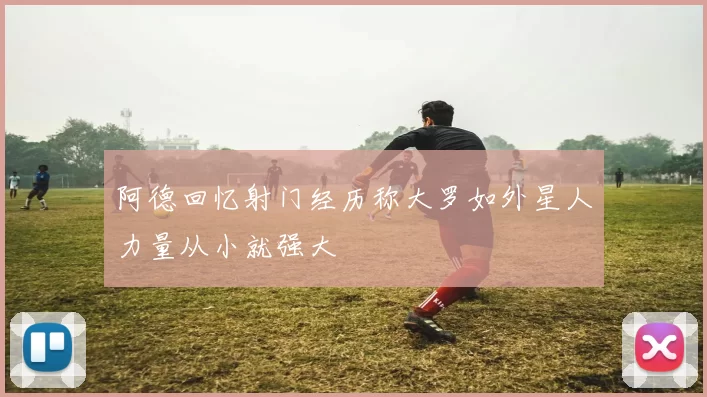 阿德回忆射门经历称大罗如外星人力量从小就强大