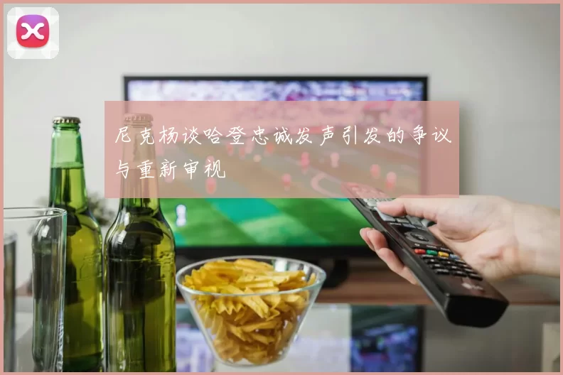尼克杨谈哈登忠诚发声引发的争议与重新审视