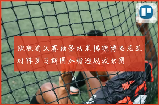欧联淘汰赛抽签结果揭晓博洛尼亚对阵罗马斯图加特迎战波尔图