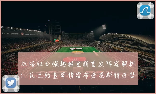 双塔组合崛起掘金新首发阵容解析：瓦兰约基奇穆雷布劳恩斯特劳瑟携手出击
