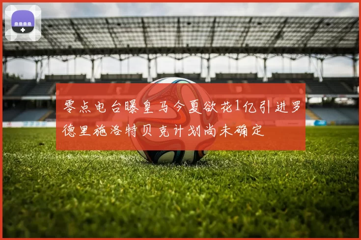 零点电台曝皇马今夏欲花1亿引进罗德里施洛特贝克计划尚未确定