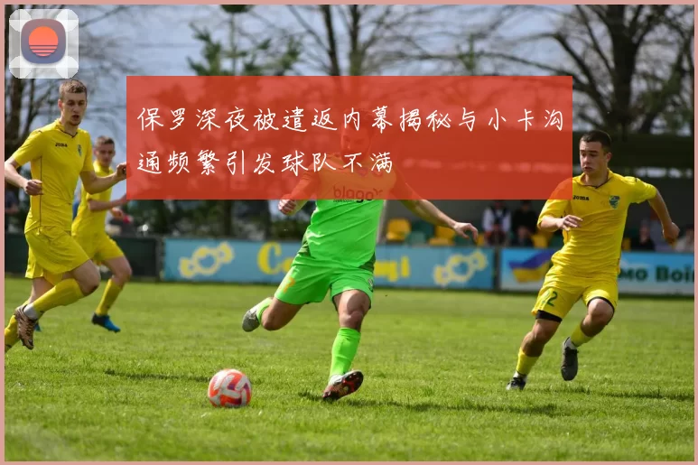 保罗深夜被遣返内幕揭秘与小卡沟通频繁引发球队不满