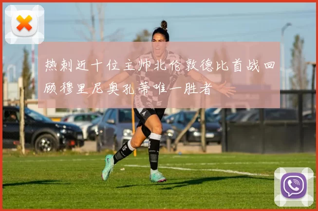 热刺近十位主帅北伦敦德比首战回顾穆里尼奥孔蒂唯一胜者