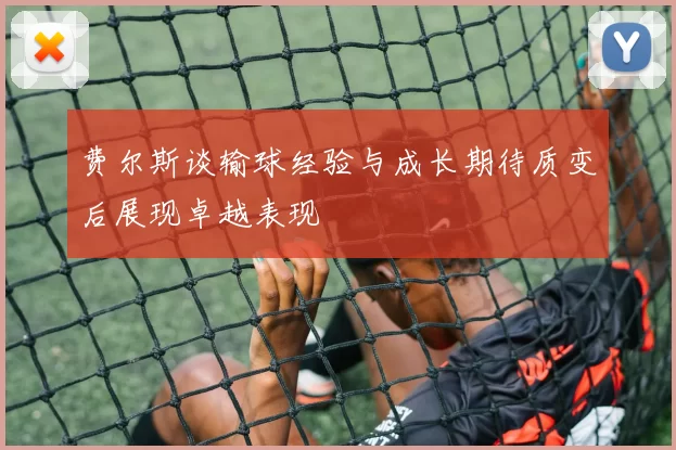 费尔斯谈输球经验与成长期待质变后展现卓越表现