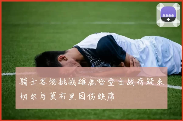 骑士客场挑战雄鹿哈登出战存疑米切尔与莫布里因伤缺席