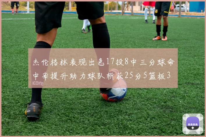 杰伦格林表现出色17投8中三分球命中率提升助力球队斩获25分5篮板3助攻