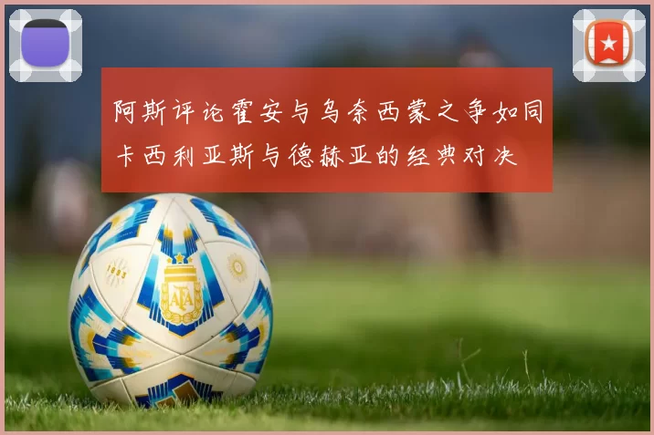 阿斯评论霍安与乌奈西蒙之争如同卡西利亚斯与德赫亚的经典对决