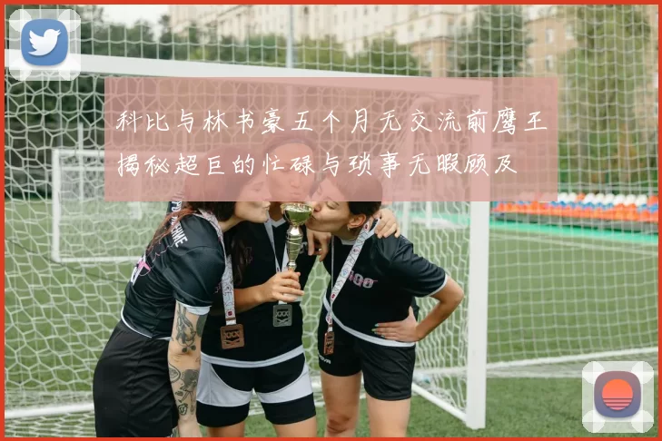 科比与林书豪五个月无交流前鹰王揭秘超巨的忙碌与琐事无暇顾及