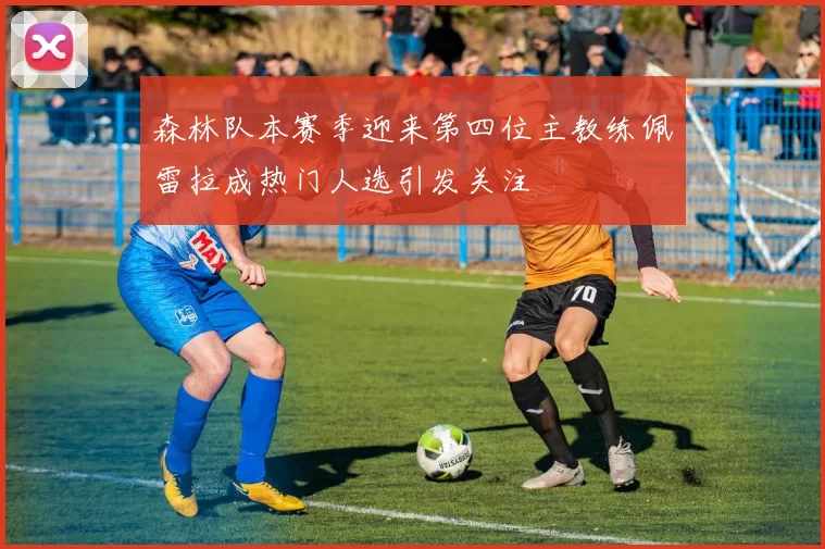 森林队本赛季迎来第四位主教练佩雷拉成热门人选引发关注
