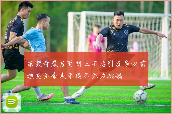 东契奇最后时刻三不沾引发争议雷迪克无奈表示我已无力挑战