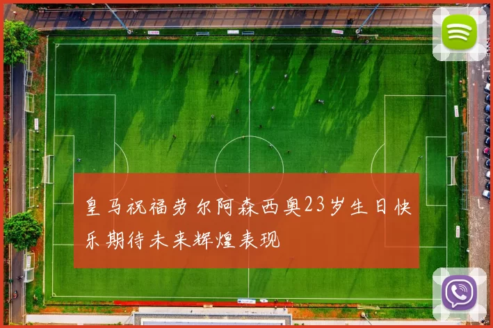 皇马祝福劳尔阿森西奥23岁生日快乐期待未来辉煌表现