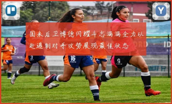 国米后卫博德闪耀斗志满满全力以赴遏制对手攻势展现最佳状态