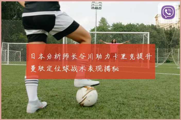 日本分析师长谷川助力卡里克提升曼联定位球战术表现揭秘