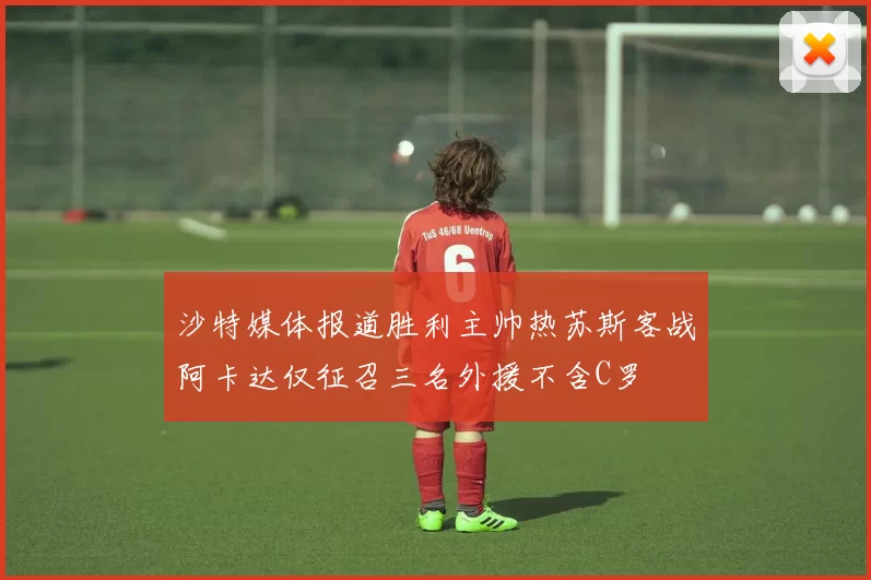 沙特媒体报道胜利主帅热苏斯客战阿卡达仅征召三名外援不含C罗