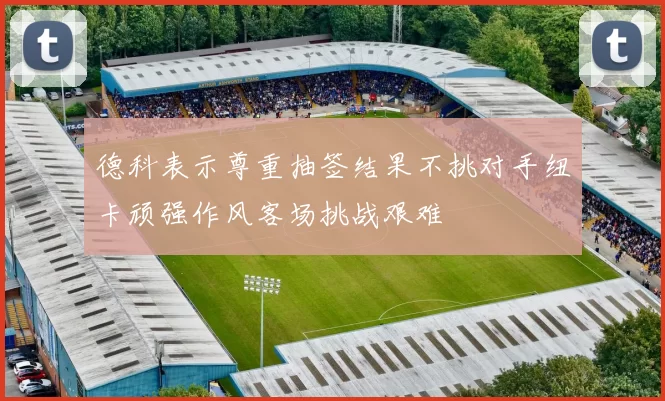 德科表示尊重抽签结果不挑对手纽卡顽强作风客场挑战艰难
