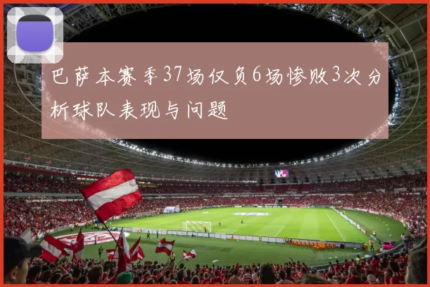 巴萨本赛季37场仅负6场惨败3次分析球队表现与问题