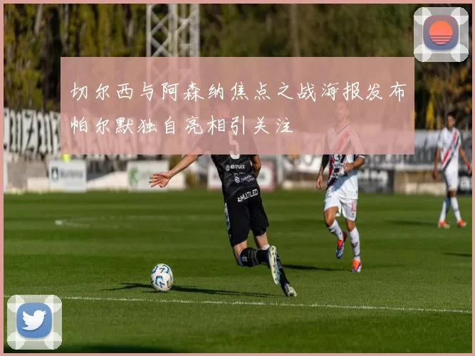 切尔西与阿森纳焦点之战海报发布帕尔默独自亮相引关注