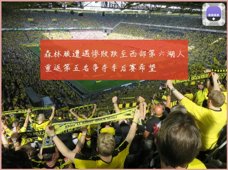 森林狼遭遇惨败跌至西部第六湖人重返第五名争夺季后赛希望