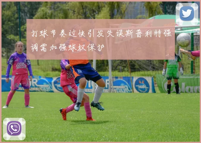 打球节奏过快引发失误斯普利特强调需加强球权保护