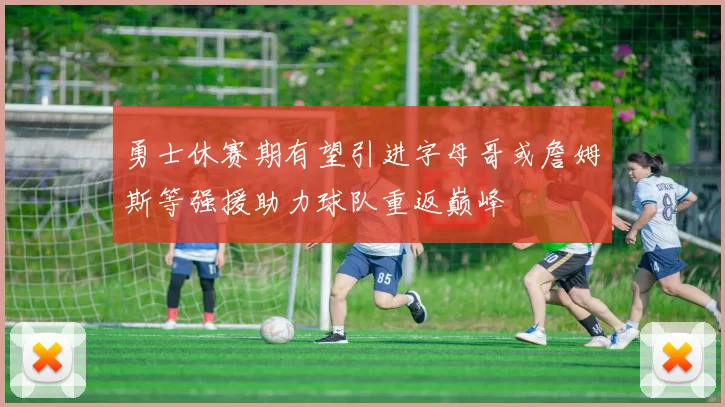 勇士休赛期有望引进字母哥或詹姆斯等强援助力球队重返巅峰