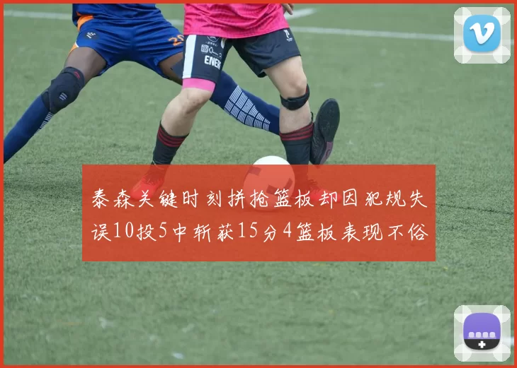 泰森关键时刻拼抢篮板却因犯规失误10投5中斩获15分4篮板表现不俗