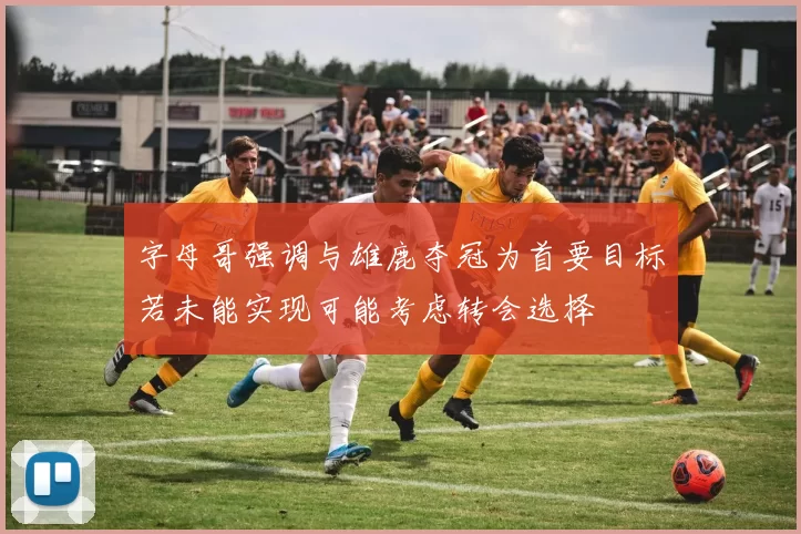 字母哥强调与雄鹿夺冠为首要目标若未能实现可能考虑转会选择