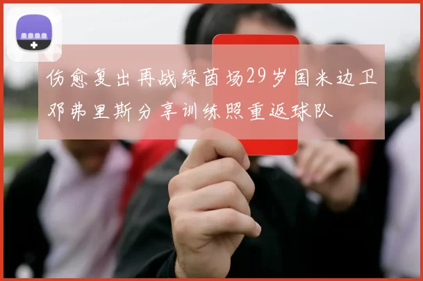 伤愈复出再战绿茵场29岁国米边卫邓弗里斯分享训练照重返球队