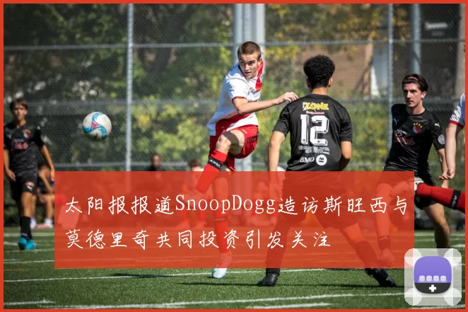 太阳报报道SnoopDogg造访斯旺西与莫德里奇共同投资引发关注