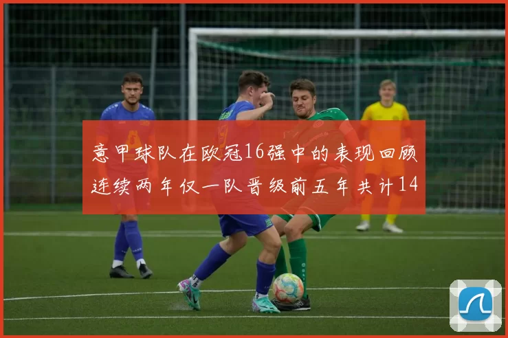 意甲球队在欧冠16强中的表现回顾连续两年仅一队晋级前五年共计14队