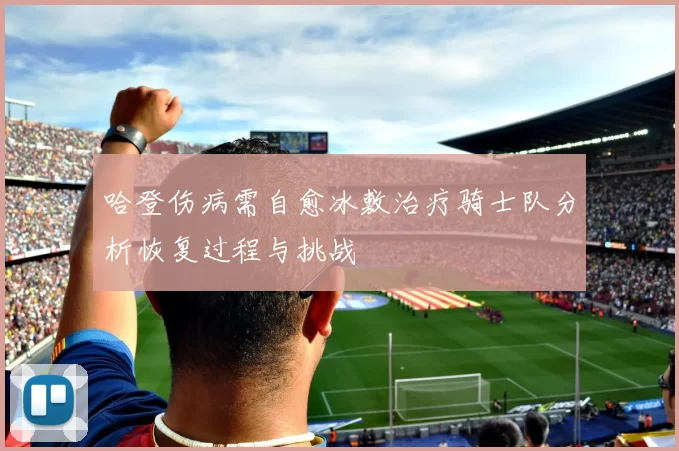 哈登伤病需自愈冰敷治疗骑士队分析恢复过程与挑战