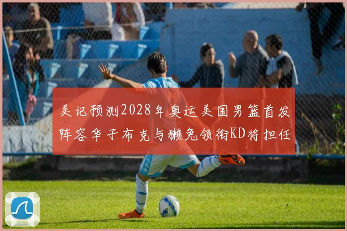 美记预测2028年奥运美国男篮首发阵容华子布克与獭兔领衔KD将担任替补