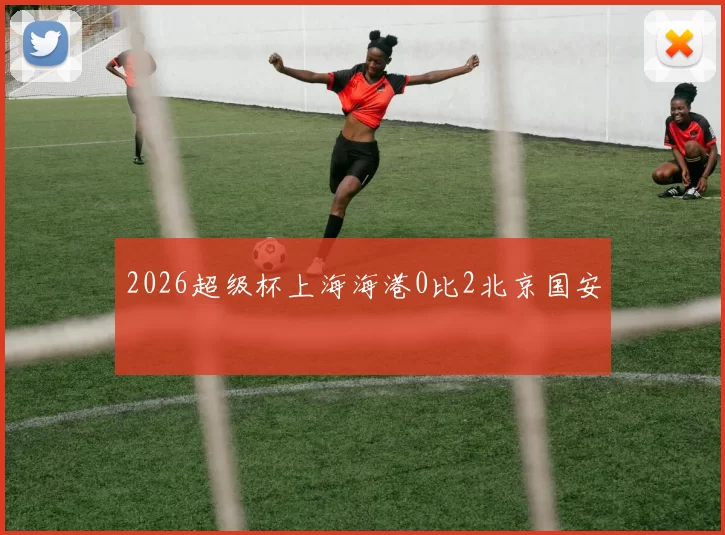 2026超级杯上海海港0比2北京国安