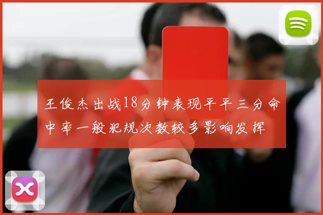 王俊杰出战18分钟表现平平三分命中率一般犯规次数较多影响发挥