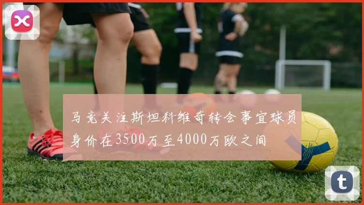 马竞关注斯坦科维奇转会事宜球员身价在3500万至4000万欧之间