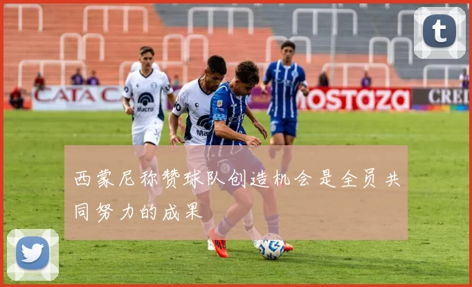 西蒙尼称赞球队创造机会是全员共同努力的成果