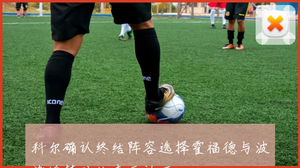 科尔确认终结阵容选择霍福德与波津追梦对此表示认可